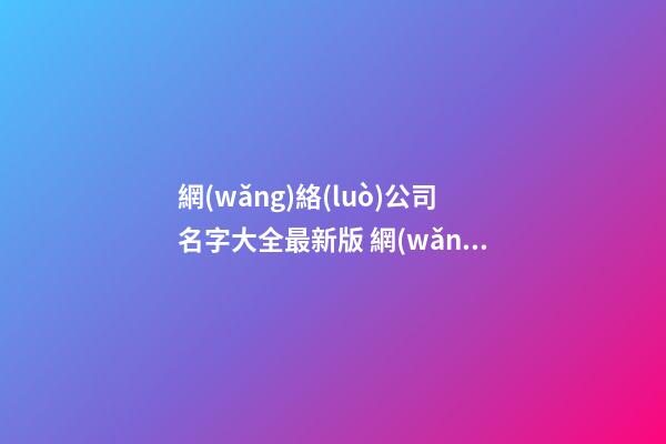 網(wǎng)絡(luò)公司名字大全最新版 網(wǎng)絡(luò)類公司名字-第1張-公司起名-玄機(jī)派